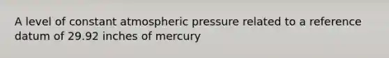 A level of constant atmospheric pressure related to a reference datum of 29.92 inches of mercury