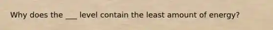 Why does the ___ level contain the least amount of energy?