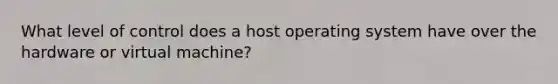 What level of control does a host operating system have over the hardware or virtual machine?