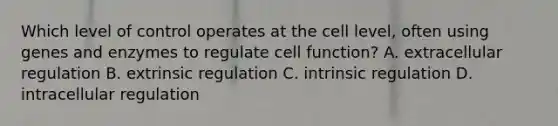 Which level of control operates at the cell level, often using genes and enzymes to regulate cell function? A. extracellular regulation B. extrinsic regulation C. intrinsic regulation D. intracellular regulation