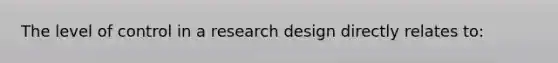 The level of control in a research design directly relates to: