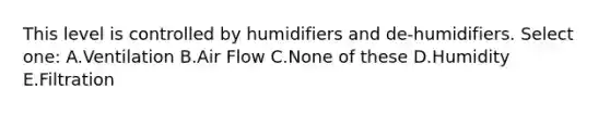 This level is controlled by humidifiers and de-humidifiers. Select one: A.Ventilation B.Air Flow C.None of these D.Humidity E.Filtration