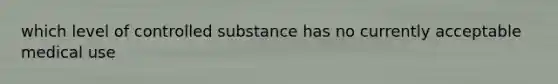 which level of controlled substance has no currently acceptable medical use