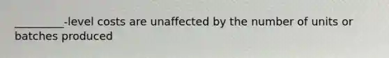 _________-level costs are unaffected by the number of units or batches produced