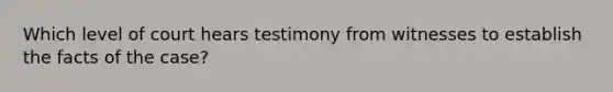 Which level of court hears testimony from witnesses to establish the facts of the case?