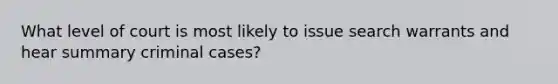 What level of court is most likely to issue search warrants and hear summary criminal cases?