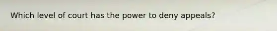 Which level of court has the power to deny appeals?