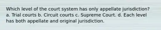 Which level of the court system has only appellate jurisdiction? a. Trial courts b. Circuit courts c. Supreme Court. d. Each level has both appellate and original jurisdiction.