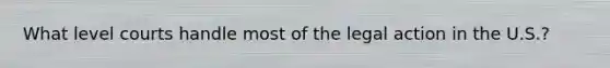 What level courts handle most of the legal action in the U.S.?
