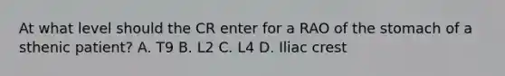 At what level should the CR enter for a RAO of the stomach of a sthenic patient? A. T9 B. L2 C. L4 D. Iliac crest