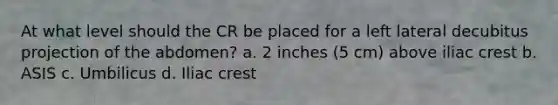 At what level should the CR be placed for a left lateral decubitus projection of the abdomen? a. 2 inches (5 cm) above iliac crest b. ASIS c. Umbilicus d. Iliac crest