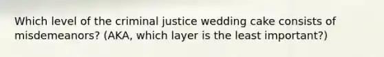 Which level of the criminal justice wedding cake consists of misdemeanors? (AKA, which layer is the least important?)