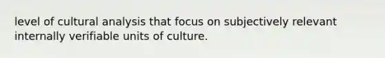 level of cultural analysis that focus on subjectively relevant internally verifiable units of culture.