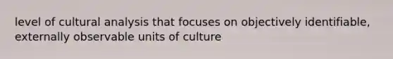 level of cultural analysis that focuses on objectively identifiable, externally observable units of culture