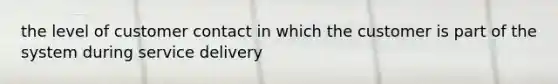 the level of customer contact in which the customer is part of the system during service delivery