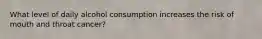 What level of daily alcohol consumption increases the risk of mouth and throat cancer?