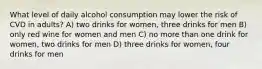 What level of daily alcohol consumption may lower the risk of CVD in adults? A) two drinks for women, three drinks for men B) only red wine for women and men C) no more than one drink for women, two drinks for men D) three drinks for women, four drinks for men