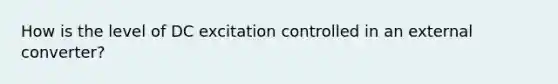 How is the level of DC excitation controlled in an external converter?