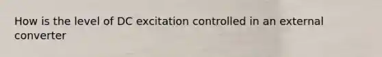 How is the level of DC excitation controlled in an external converter