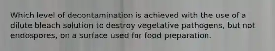 Which level of decontamination is achieved with the use of a dilute bleach solution to destroy vegetative pathogens, but not endospores, on a surface used for food preparation.