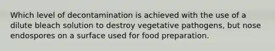 Which level of decontamination is achieved with the use of a dilute bleach solution to destroy vegetative pathogens, but nose endospores on a surface used for food preparation.