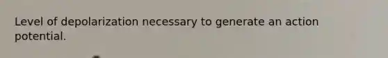 Level of depolarization necessary to generate an action potential.