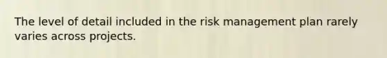 The level of detail included in the risk management plan rarely varies across projects.