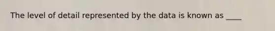 The level of detail represented by the data is known as ____