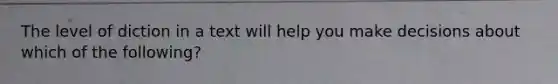 The level of diction in a text will help you make decisions about which of the following?