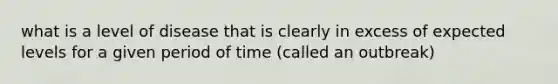 what is a level of disease that is clearly in excess of expected levels for a given period of time (called an outbreak)