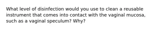 What level of disinfection would you use to clean a reusable instrument that comes into contact with the vaginal mucosa, such as a vaginal speculum? Why?