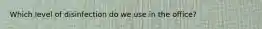 Which level of disinfection do we use in the office?