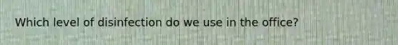 Which level of disinfection do we use in the office?