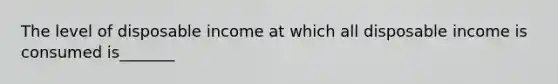 The level of disposable income at which all disposable income is consumed is_______