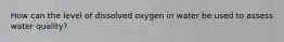 How can the level of dissolved oxygen in water be used to assess water quality?