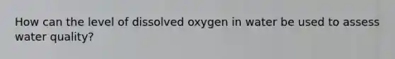 How can the level of dissolved oxygen in water be used to assess water quality?