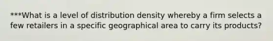 ***What is a level of distribution density whereby a firm selects a few retailers in a specific geographical area to carry its products?