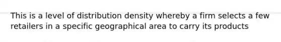 This is a level of distribution density whereby a firm selects a few retailers in a specific geographical area to carry its products