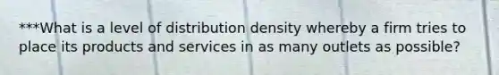 ***What is a level of distribution density whereby a firm tries to place its products and services in as many outlets as possible?