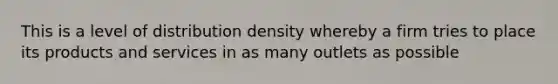 This is a level of distribution density whereby a firm tries to place its products and services in as many outlets as possible