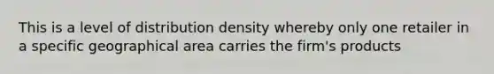 This is a level of distribution density whereby only one retailer in a specific geographical area carries the firm's products