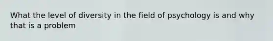 What the level of diversity in the field of psychology is and why that is a problem