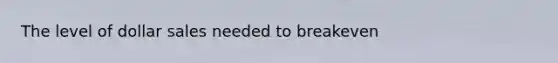 The level of dollar sales needed to breakeven