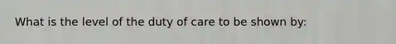 What is the level of the duty of care to be shown by: