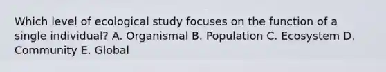 Which level of ecological study focuses on the function of a single individual? A. Organismal B. Population C. Ecosystem D. Community E. Global