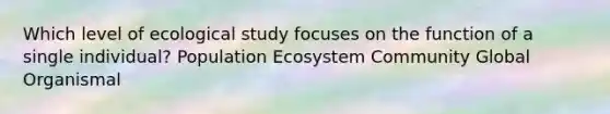 Which level of ecological study focuses on the function of a single individual? Population Ecosystem Community Global Organismal