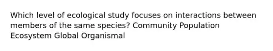 Which level of ecological study focuses on interactions between members of the same species? Community Population Ecosystem Global Organismal