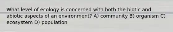 What level of ecology is concerned with both the biotic and abiotic aspects of an environment? A) community B) organism C) ecosystem D) population