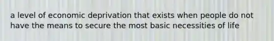 a level of economic deprivation that exists when people do not have the means to secure the most basic necessities of life