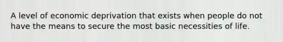 A level of economic deprivation that exists when people do not have the means to secure the most basic necessities of life.